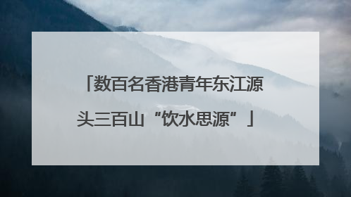 数百名香港青年东江源头三百山“饮水思源”